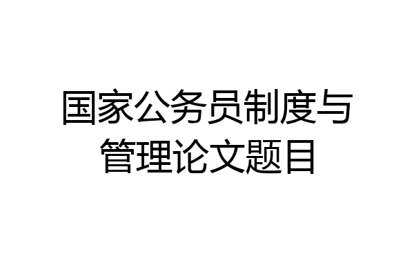 国家公务员制度与管理论文题目