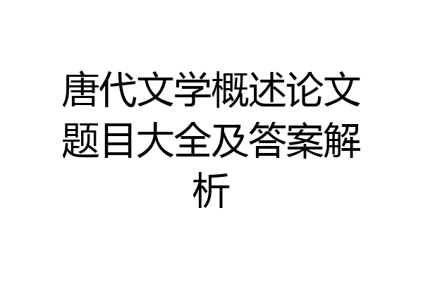 唐代文学概述论文题目大全及答案解析