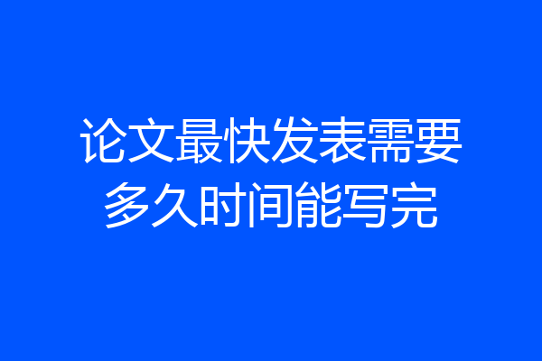 论文最快发表需要多久时间能写完