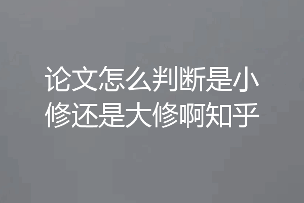 论文怎么判断是小修还是大修啊知乎