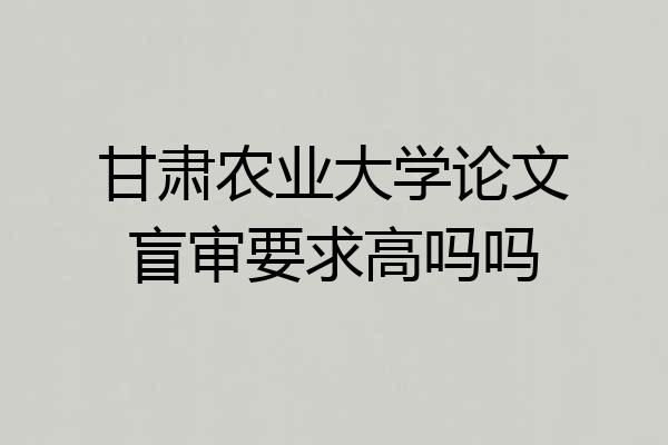 甘肃农业大学论文盲审要求高吗吗