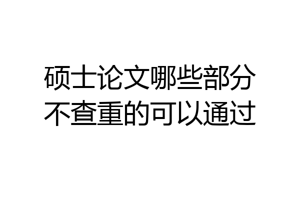 硕士论文哪些部分不查重的可以通过