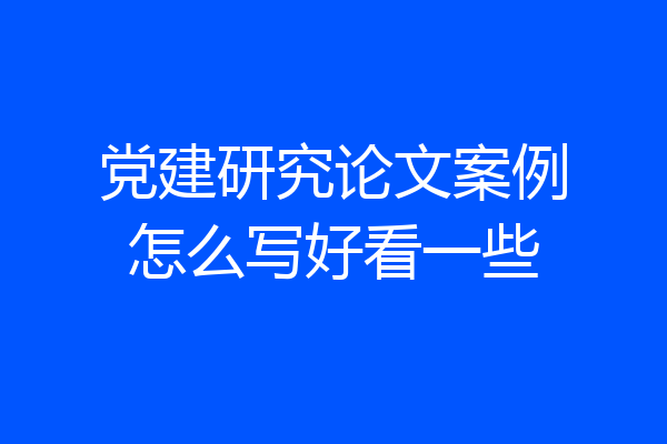 党建研究论文案例怎么写好看一些