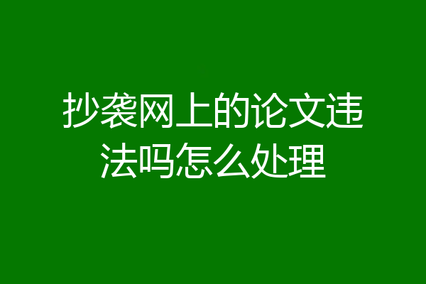 抄袭网上的论文违法吗怎么处理