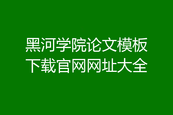 黑河学院论文模板下载官网网址大全