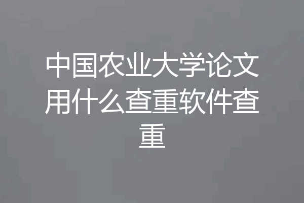 中国农业大学论文用什么查重软件查重