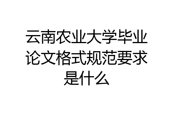 云南农业大学毕业论文格式规范要求是什么