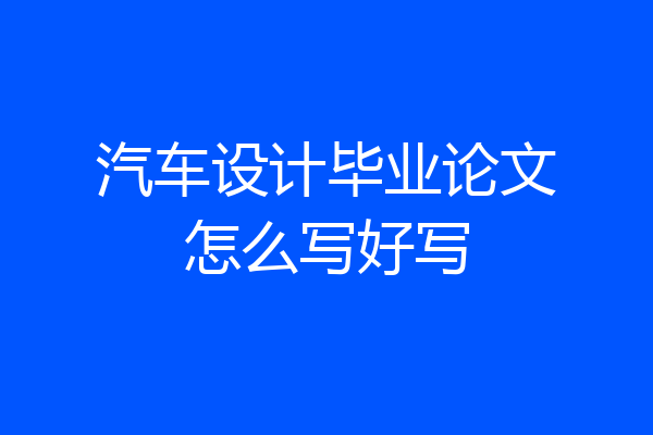 汽车设计毕业论文怎么写好写