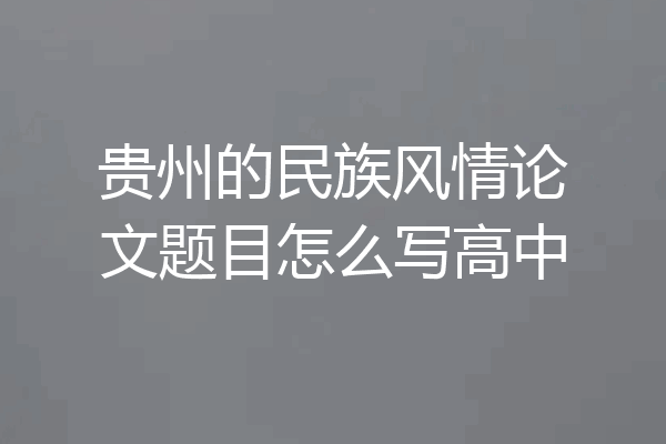 贵州的民族风情论文题目怎么写高中