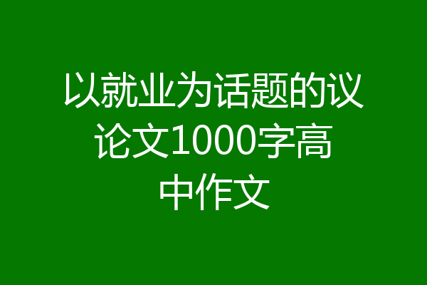 以就业为话题的议论文1000字高中作文