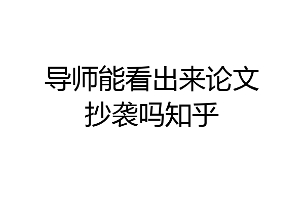 导师能看出来论文抄袭吗知乎