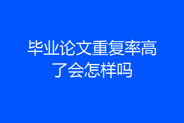 毕业论文重复率高了会怎样吗