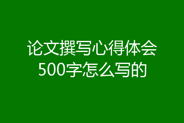 论文撰写心得体会500字怎么写的