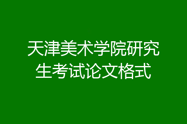 天津美术学院研究生考试论文格式