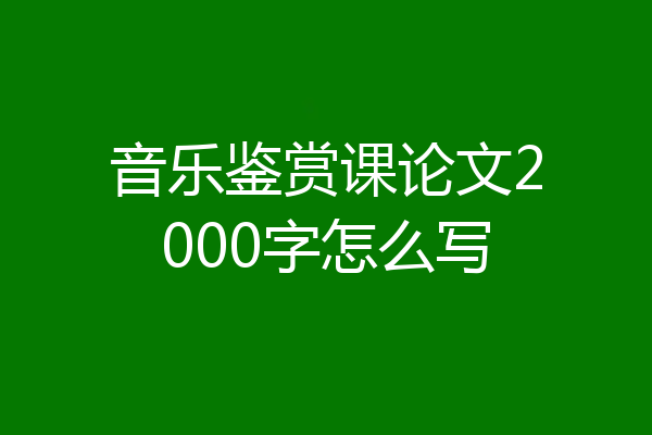 音乐鉴赏课论文2000字怎么写