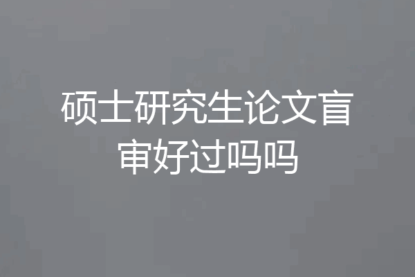 硕士研究生论文盲审好过吗吗