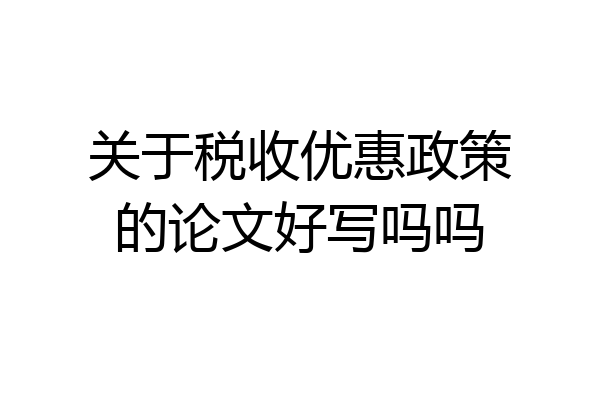 关于税收优惠政策的论文好写吗吗