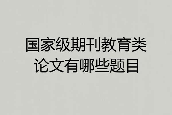 国家级期刊教育类论文有哪些题目