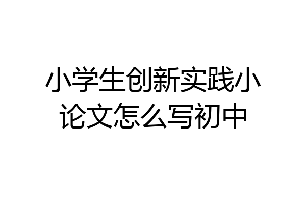 小学生创新实践小论文怎么写初中