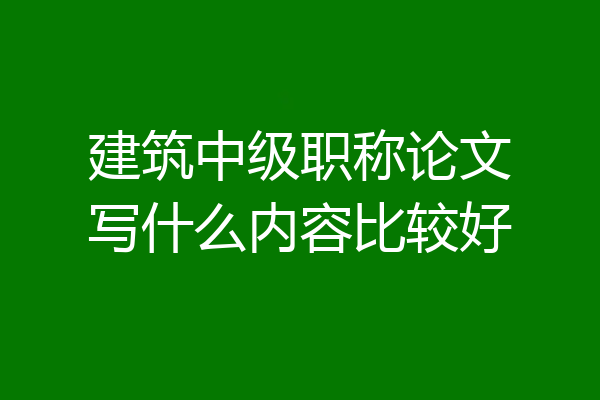 建筑中级职称论文写什么内容比较好