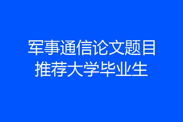 军事通信论文题目推荐大学毕业生