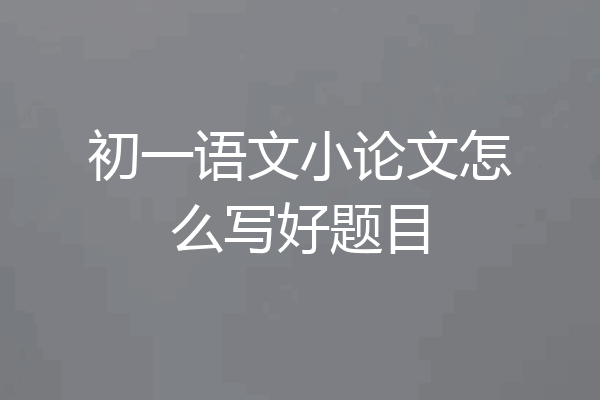初一语文小论文怎么写好题目