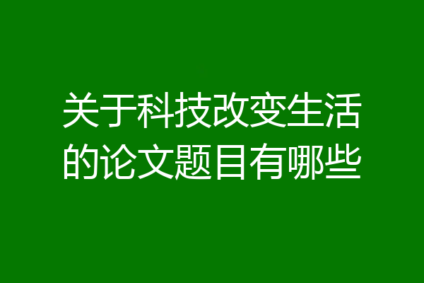 关于科技改变生活的论文题目有哪些