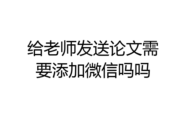 给老师发送论文需要添加微信吗吗