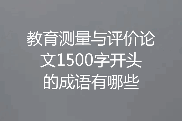 教育测量与评价论文1500字开头的成语有哪些