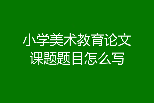 小学美术教育论文课题题目怎么写