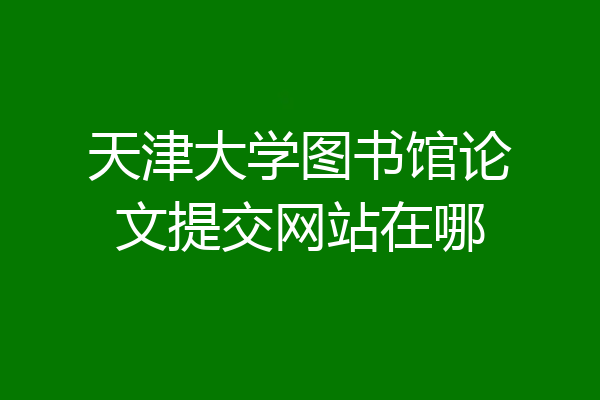 天津大学图书馆论文提交网站在哪