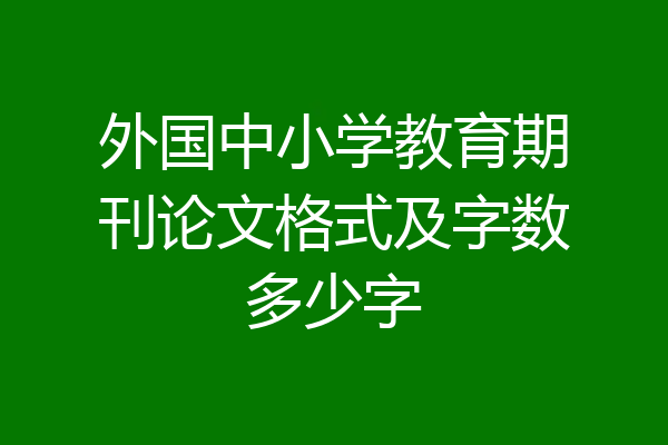 外国中小学教育期刊论文格式及字数多少字
