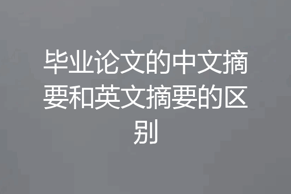 毕业论文的中文摘要和英文摘要的区别