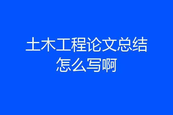 土木工程论文总结怎么写啊