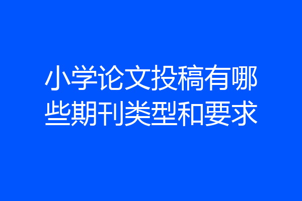 小学论文投稿有哪些期刊类型和要求