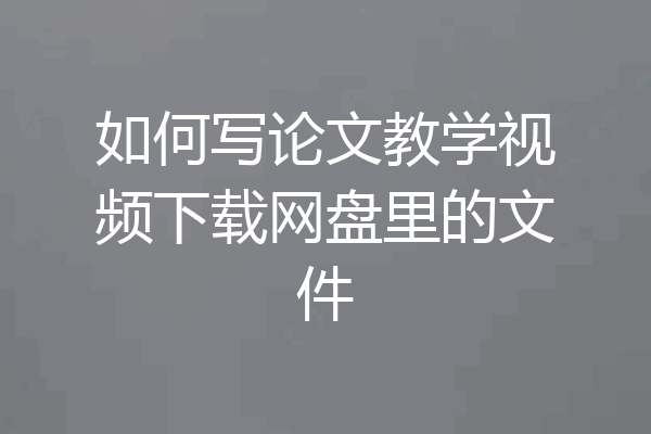 如何写论文教学视频下载网盘里的文件