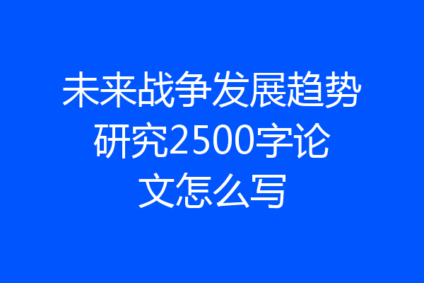 未来战争发展趋势研究2500字论文怎么写