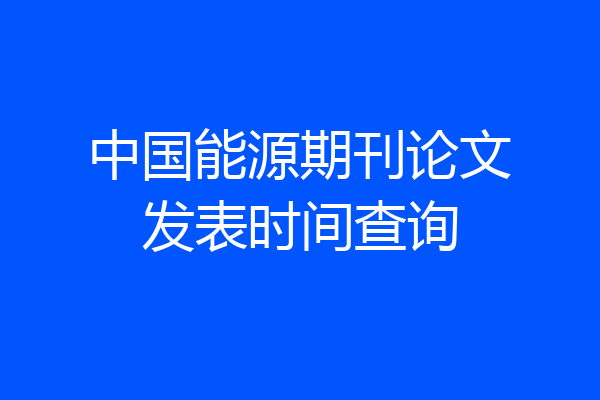 中国能源期刊论文发表时间查询