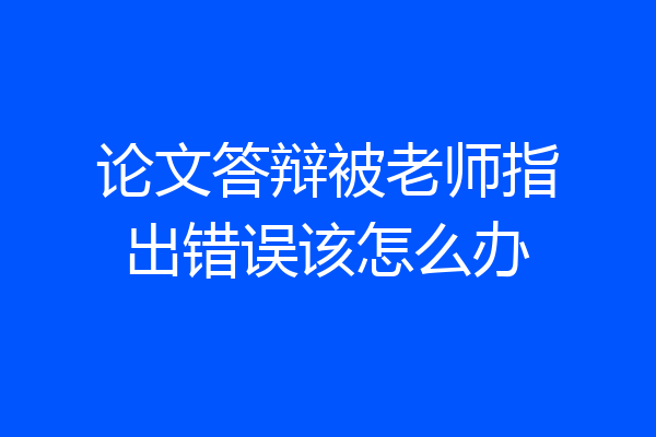 论文答辩被老师指出错误该怎么办