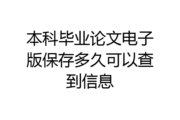本科毕业论文电子版保存多久可以查到信息