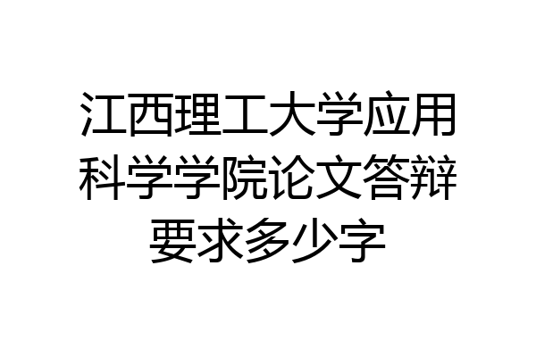 江西理工大学应用科学学院论文答辩要求多少字