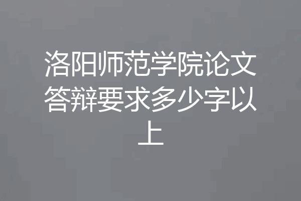 洛阳师范学院论文答辩要求多少字以上
