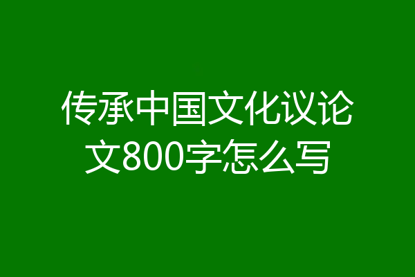 传承中国文化议论文800字怎么写