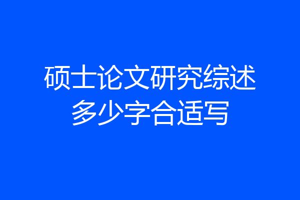 硕士论文研究综述多少字合适写