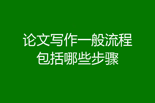 论文写作一般流程包括哪些步骤