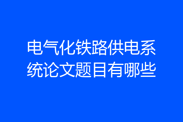 电气化铁路供电系统论文题目有哪些