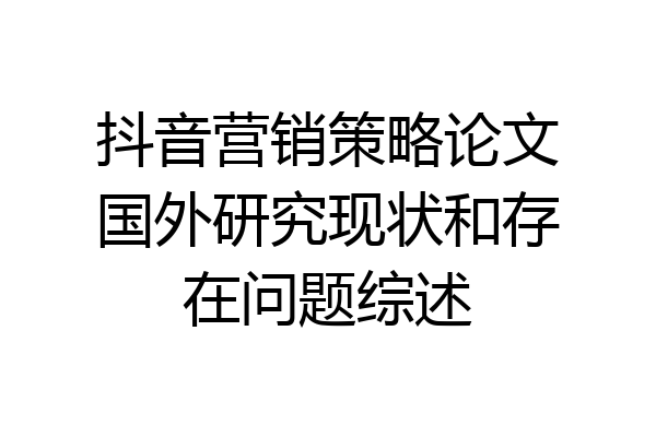 抖音营销策略论文国外研究现状和存在问题综述