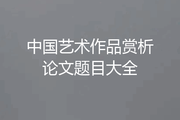 中国艺术作品赏析论文题目大全