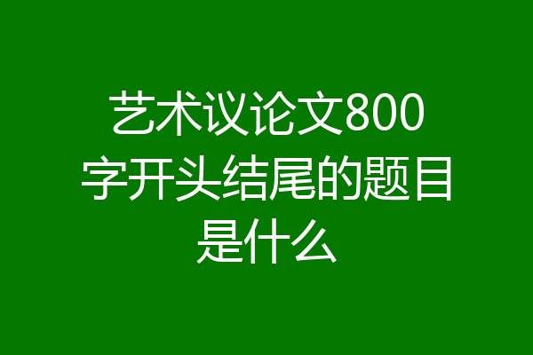 艺术议论文800字开头结尾的题目是什么