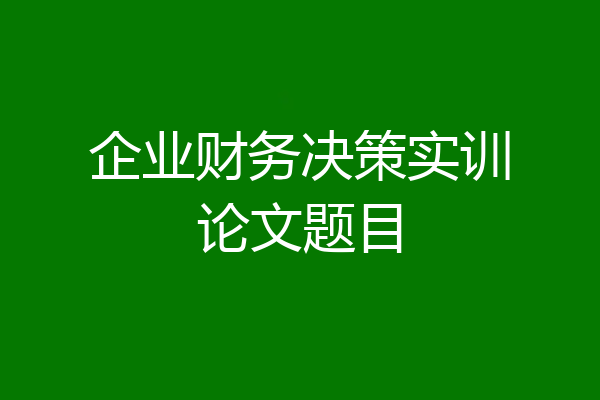 企业财务决策实训论文题目